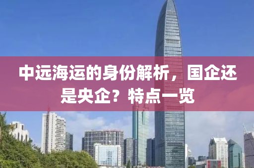 中远海运的身份解析，国企还是央企？特点一览