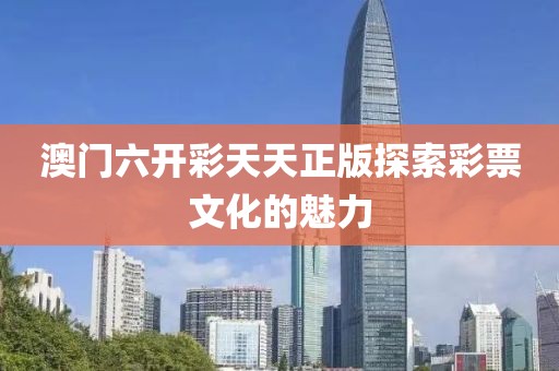 澳门六开彩天天正版探索彩票文化的魅力