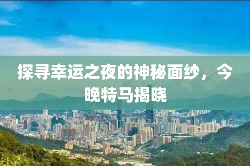 探寻幸运之夜的神秘面纱，今晚特马揭晓