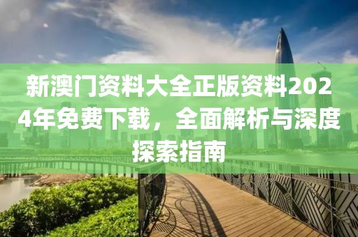 新澳门资料大全正版资料2024年免费下载，全面解析与深度探索指南