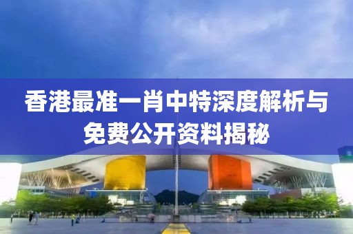 香港最准一肖中特深度解析与免费公开资料揭秘