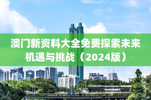 澳门新资料大全免费探索未来机遇与挑战（2024版）