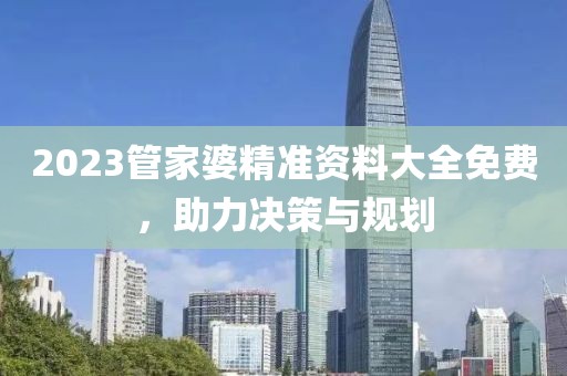 2023管家婆精准资料大全免费，助力决策与规划