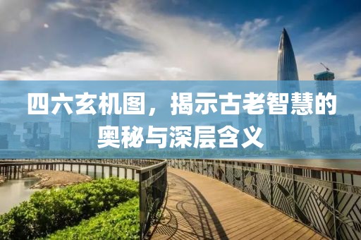 四六玄机图，揭示古老智慧的奥秘与深层含义
