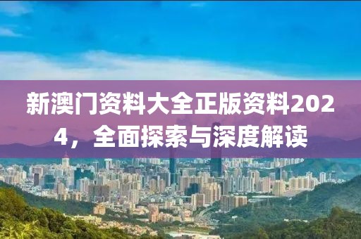 新澳门资料大全正版资料2024，全面探索与深度解读