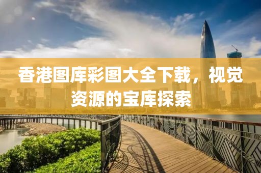 香港图库彩图大全下载，视觉资源的宝库探索