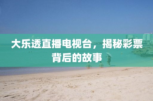 大乐透直播电视台，揭秘彩票背后的故事