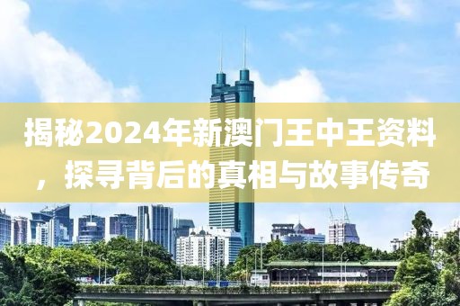 揭秘2024年新澳门王中王资料，探寻背后的真相与故事传奇
