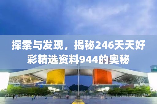 探索与发现，揭秘246天天好彩精选资料944的奥秘