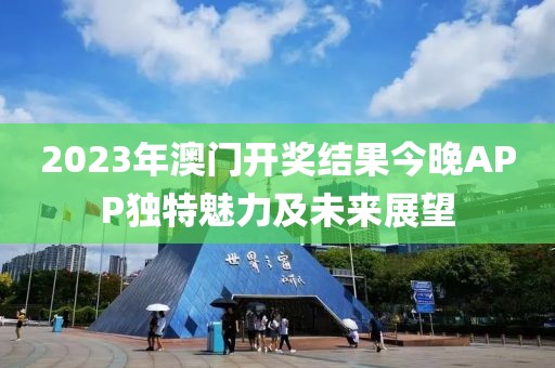 2023年澳门开奖结果今晚APP独特魅力及未来展望