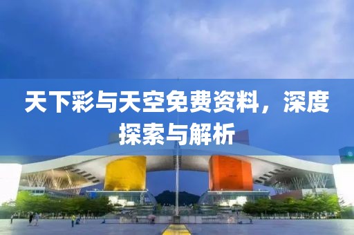 天下彩与天空免费资料，深度探索与解析