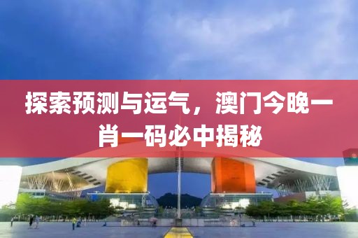 探索预测与运气，澳门今晚一肖一码必中揭秘