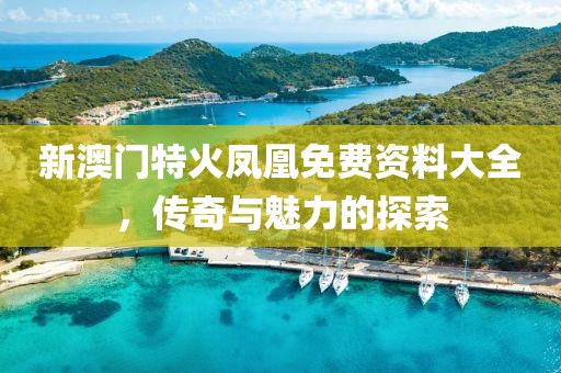 新澳门特火凤凰免费资料大全，传奇与魅力的探索