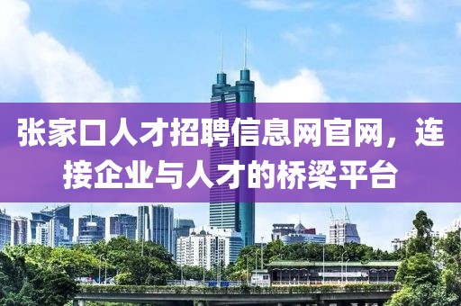 张家口人才招聘信息网官网，连接企业与人才的桥梁平台