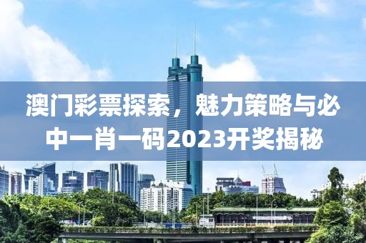 澳门彩票探索，魅力策略与必中一肖一码2023开奖揭秘