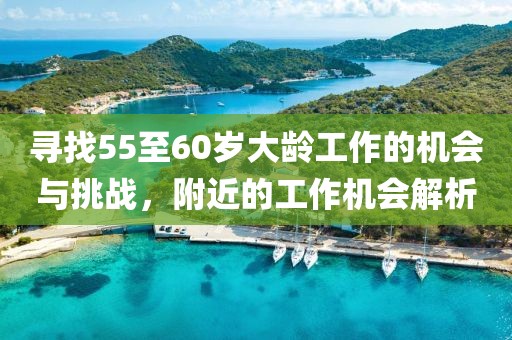 寻找55至60岁大龄工作的机会与挑战，附近的工作机会解析
