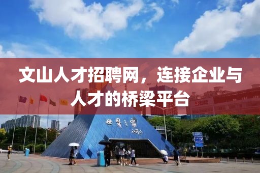 文山人才招聘网，连接企业与人才的桥梁平台