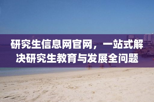 研究生信息网官网，一站式解决研究生教育与发展全问题