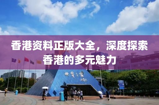 香港资料正版大全，深度探索香港的多元魅力