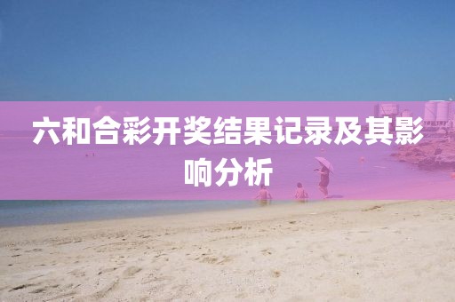 六和合彩开奖结果记录及其影响分析