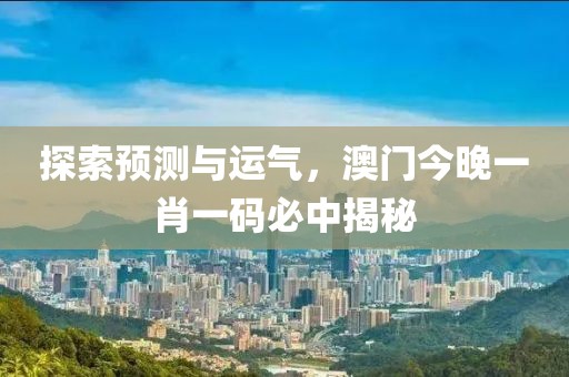 探索预测与运气，澳门今晚一肖一码必中揭秘
