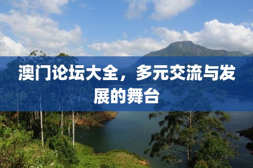 澳门论坛大全，多元交流与发展的舞台
