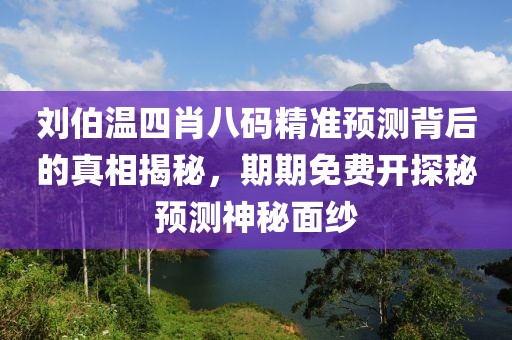 刘伯温四肖八码精准预测背后的真相揭秘，期期免费开探秘预测神秘面纱