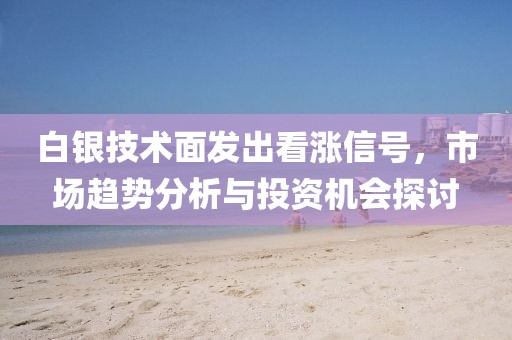 白银技术面发出看涨信号，市场趋势分析与投资机会探讨
