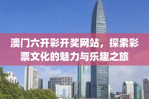澳门六开彩开奖网站，探索彩票文化的魅力与乐趣之旅
