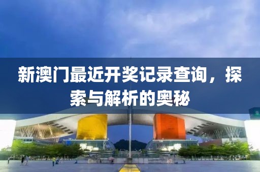新澳门最近开奖记录查询，探索与解析的奥秘