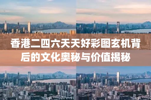 香港二四六天天好彩图玄机背后的文化奥秘与价值揭秘