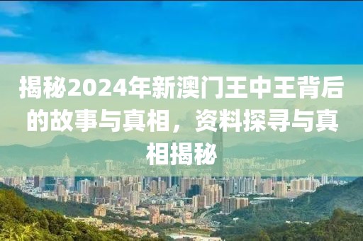 揭秘2024年新澳门王中王背后的故事与真相，资料探寻与真相揭秘