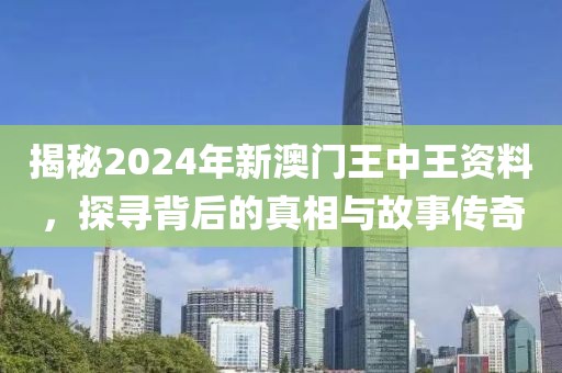 揭秘2024年新澳门王中王资料，探寻背后的真相与故事传奇