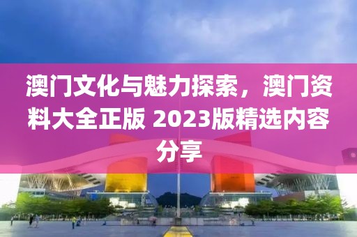 澳门文化与魅力探索，澳门资料大全正版 2023版精选内容分享