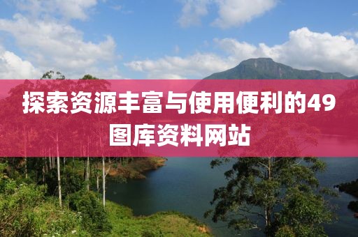 探索资源丰富与使用便利的49图库资料网站