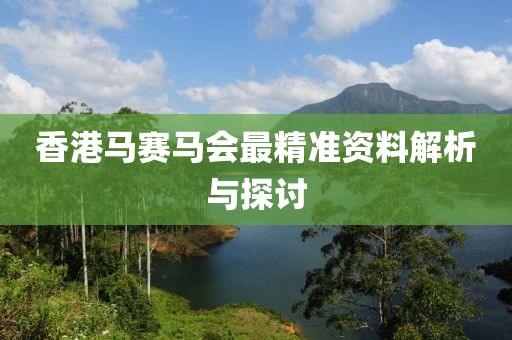 香港马赛马会最精准资料解析与探讨