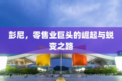 彭尼，零售业巨头的崛起与蜕变之路