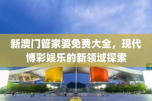 新澳门管家婆免费大全，现代博彩娱乐的新领域探索