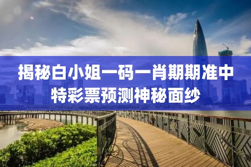 揭秘白小姐一码一肖期期准中特彩票预测神秘面纱