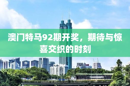 澳门特马92期开奖，期待与惊喜交织的时刻