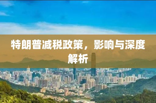 特朗普减税政策，影响与深度解析