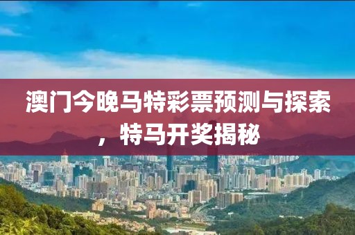 澳门今晚马特彩票预测与探索，特马开奖揭秘