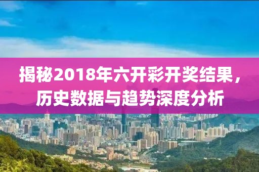 揭秘2018年六开彩开奖结果，历史数据与趋势深度分析