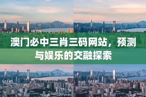 澳门必中三肖三码网站，预测与娱乐的交融探索