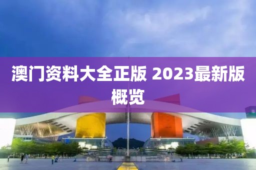澳门资料大全正版 2023最新版概览