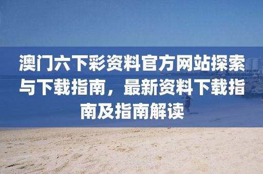 澳门六下彩资料官方网站探索与下载指南，最新资料下载指南及指南解读