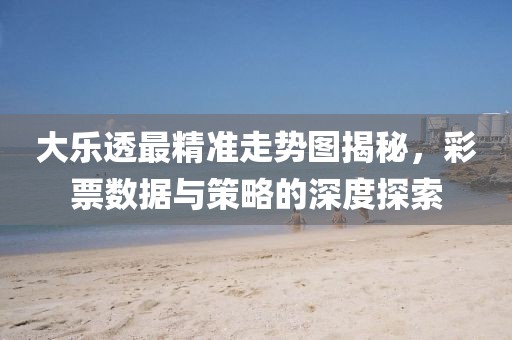 大乐透最精准走势图揭秘，彩票数据与策略的深度探索