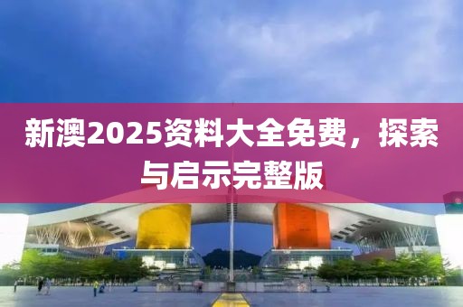新澳2025资料大全免费，探索与启示完整版