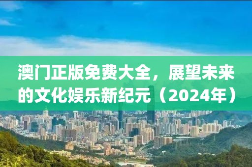 澳门正版免费大全，展望未来的文化娱乐新纪元（2024年）