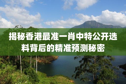 揭秘香港最准一肖中特公开选料背后的精准预测秘密